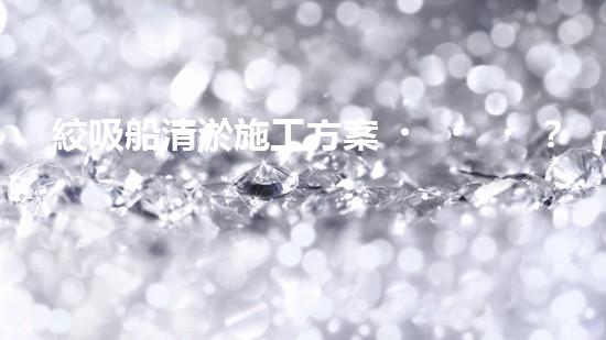 絞吸船清淤施工方案？好用嗎？